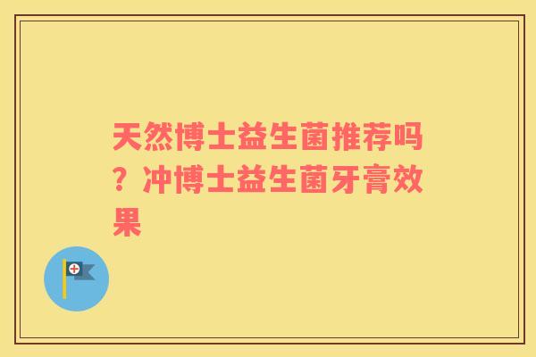 天然博士益生菌推荐吗？冲博士益生菌牙膏效果