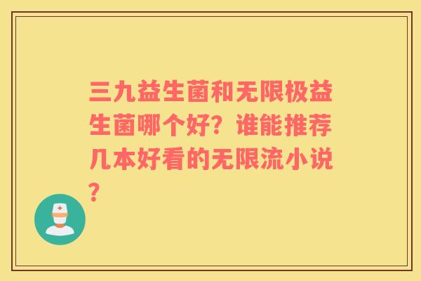 三九益生菌和无限极益生菌哪个好？谁能推荐几本好看的无限流小说？