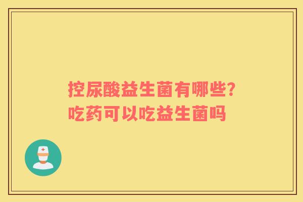 控尿酸益生菌有哪些？吃药可以吃益生菌吗