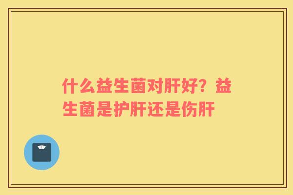 什么益生菌对肝好？益生菌是护肝还是伤肝