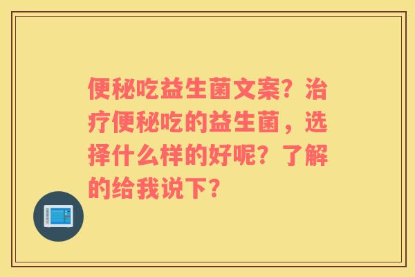 便秘吃益生菌文案？治疗便秘吃的益生菌，选择什么样的好呢？了解的给我说下？