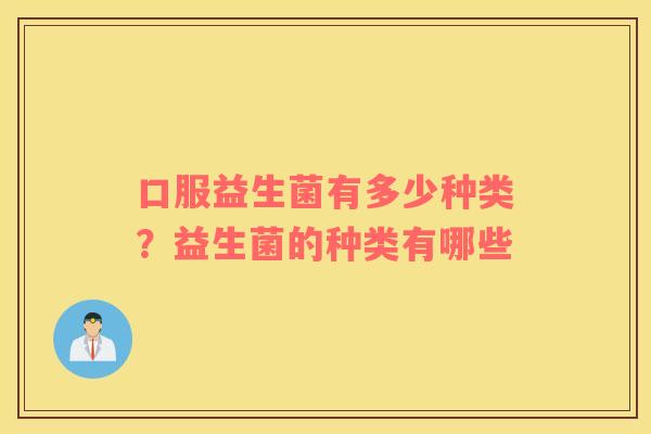 口服益生菌有多少种类？益生菌的种类有哪些