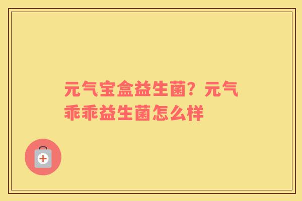 元气宝盒益生菌？元气乖乖益生菌怎么样