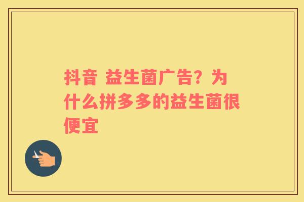 抖音 益生菌广告？为什么拼多多的益生菌很便宜