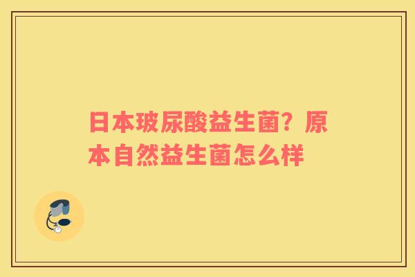 日本玻尿酸益生菌？原本自然益生菌怎么样