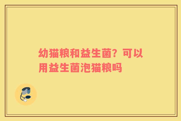 幼猫粮和益生菌？可以用益生菌泡猫粮吗