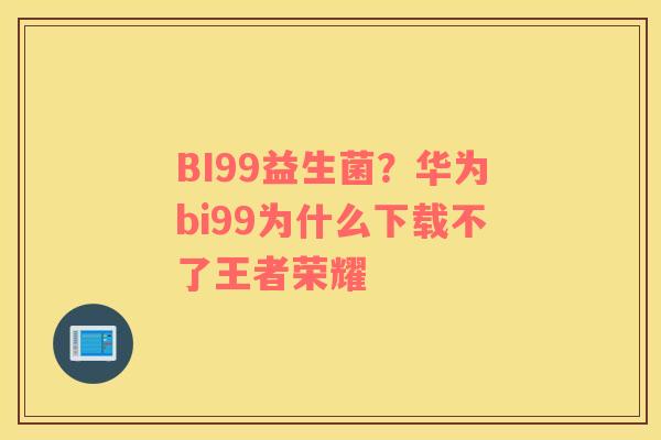 BI99益生菌？华为bi99为什么下载不了王者荣耀