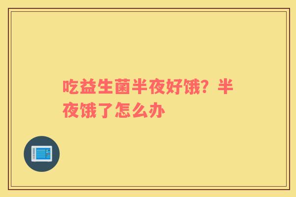 吃益生菌半夜好饿？半夜饿了怎么办