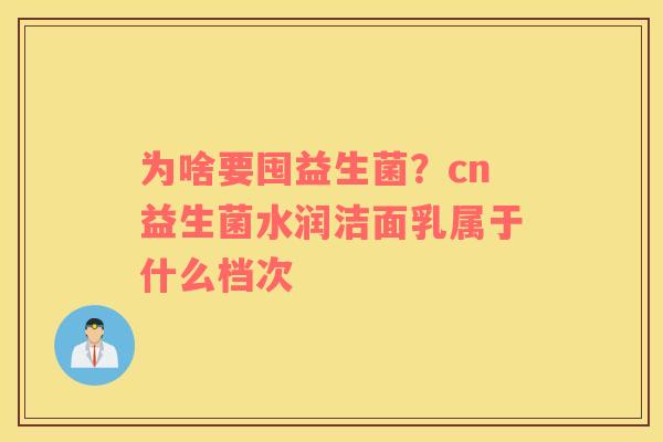 为啥要囤益生菌？cn益生菌水润洁面乳属于什么档次