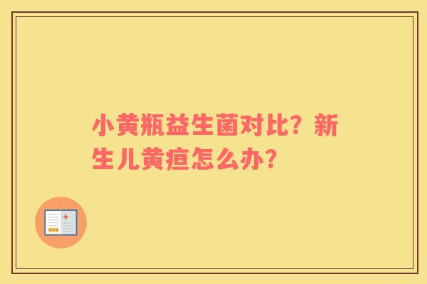 小黄瓶益生菌对比？新生儿黄疸怎么办？