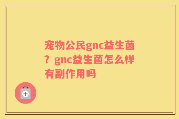 宠物公民gnc益生菌？gnc益生菌怎么样有副作用吗