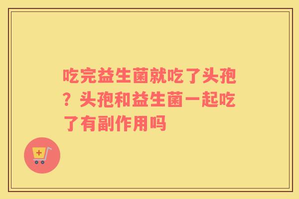 吃完益生菌就吃了头孢？头孢和益生菌一起吃了有副作用吗