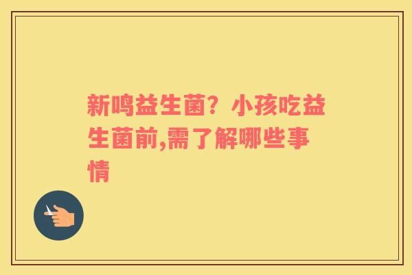 新鸣益生菌？小孩吃益生菌前,需了解哪些事情