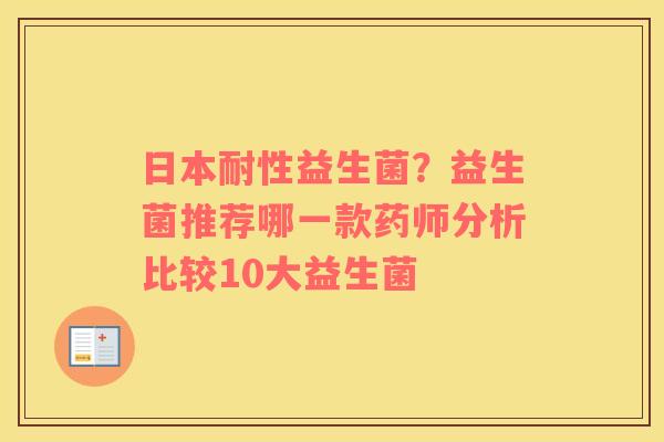 日本耐性益生菌？益生菌推荐哪一款药师分析比较10大益生菌