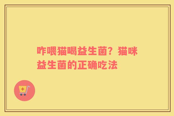 咋喂猫喝益生菌？猫咪益生菌的正确吃法