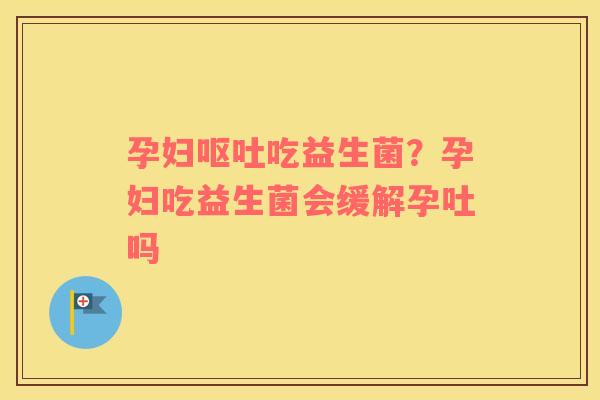 孕妇呕吐吃益生菌？孕妇吃益生菌会缓解孕吐吗