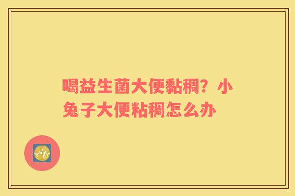 喝益生菌大便黏稠？小兔子大便粘稠怎么办