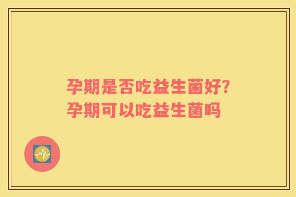 孕期是否吃益生菌好？孕期可以吃益生菌吗