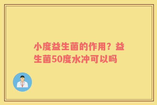 小度益生菌的作用？益生菌50度水冲可以吗