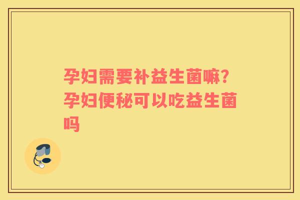 孕妇需要补益生菌嘛？孕妇便秘可以吃益生菌吗
