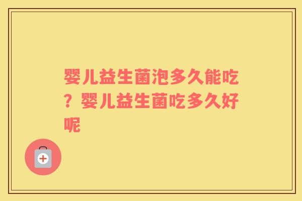 婴儿益生菌泡多久能吃？婴儿益生菌吃多久好呢