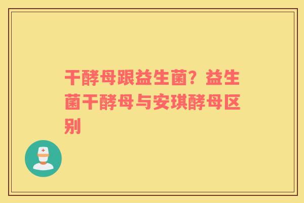 干酵母跟益生菌？益生菌干酵母与安琪酵母区别