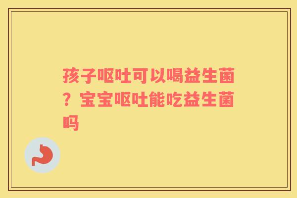 孩子呕吐可以喝益生菌？宝宝呕吐能吃益生菌吗