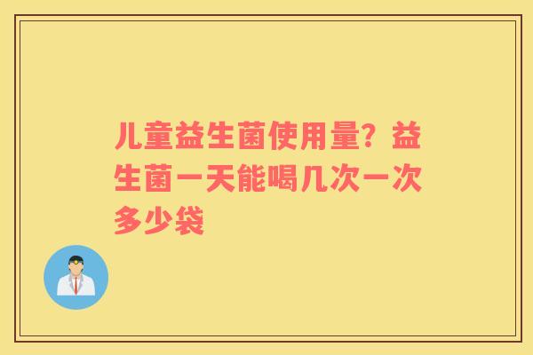 儿童益生菌使用量？益生菌一天能喝几次一次多少袋