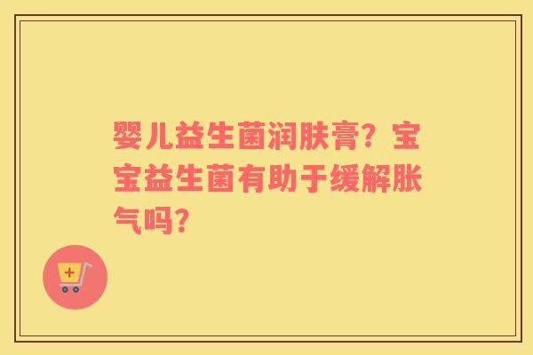 婴儿益生菌润肤膏？宝宝益生菌有助于缓解胀气吗？