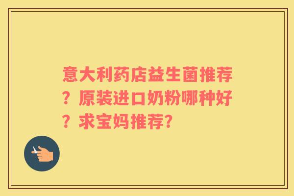 意大利药店益生菌推荐？原装进口奶粉哪种好？求宝妈推荐？