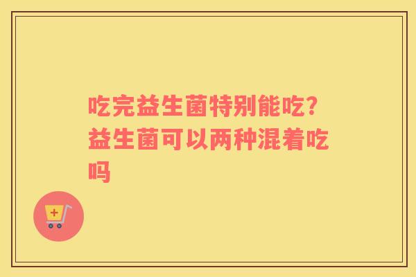 吃完益生菌特别能吃？益生菌可以两种混着吃吗