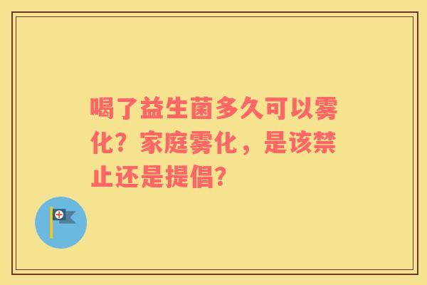 喝了益生菌多久可以雾化？家庭雾化，是该禁止还是提倡？