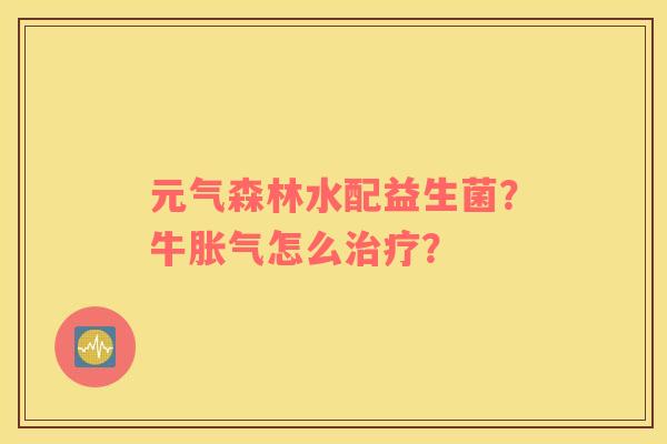 元气森林水配益生菌？牛胀气怎么治疗？