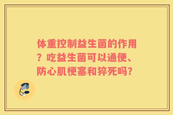 体重控制益生菌的作用？吃益生菌可以通便、防心肌梗塞和猝死吗？