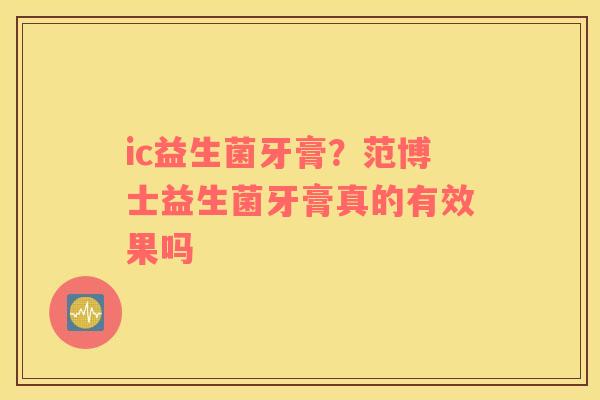 ic益生菌牙膏？范博士益生菌牙膏真的有效果吗