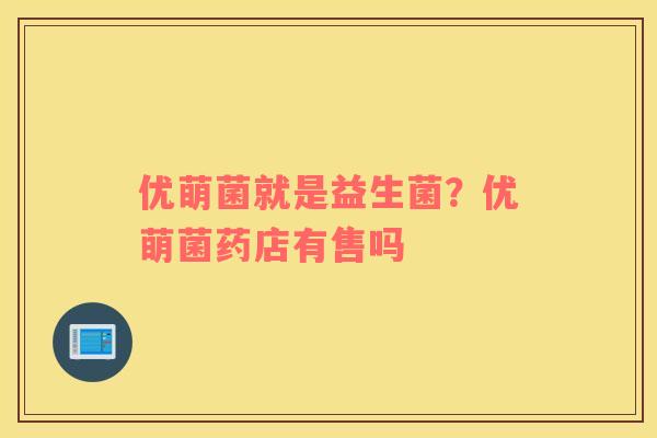 优萌菌就是益生菌？优萌菌药店有售吗