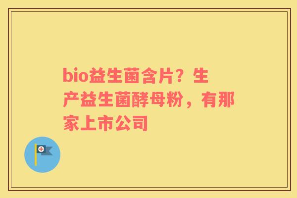 bio益生菌含片？生产益生菌酵母粉，有那家上市公司