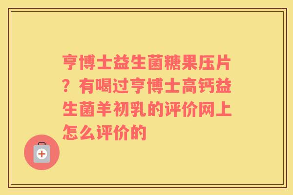 亨博士益生菌糖果压片？有喝过亨博士高钙益生菌羊初乳的评价网上怎么评价的