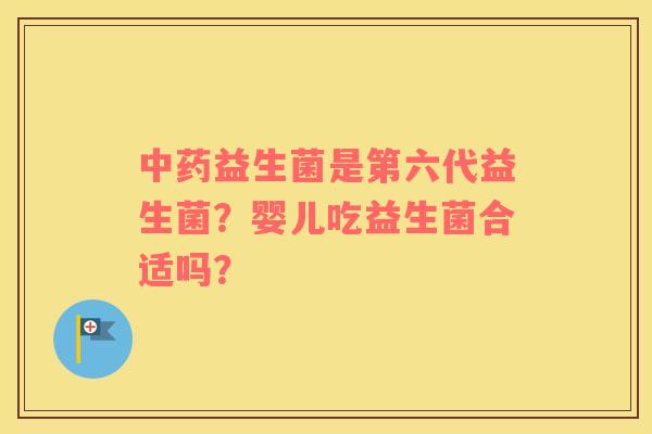 中药益生菌是第六代益生菌？婴儿吃益生菌合适吗？