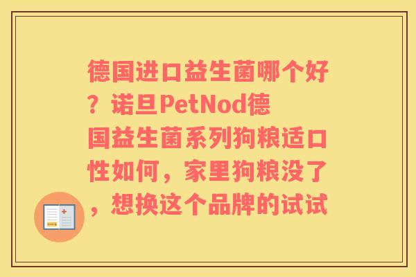 德国进口益生菌哪个好？诺旦PetNod德国益生菌系列狗粮适口性如何，家里狗粮没了，想换这个品牌的试试