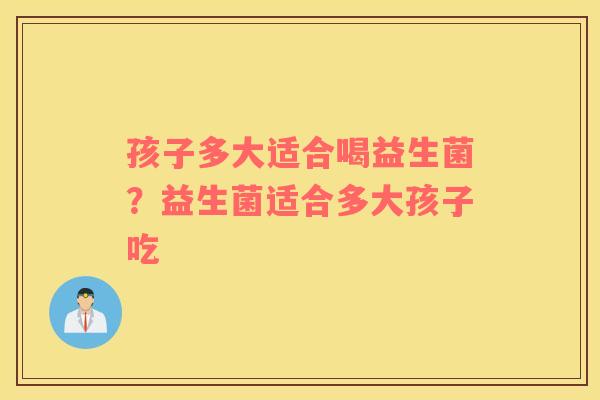 孩子多大适合喝益生菌？益生菌适合多大孩子吃