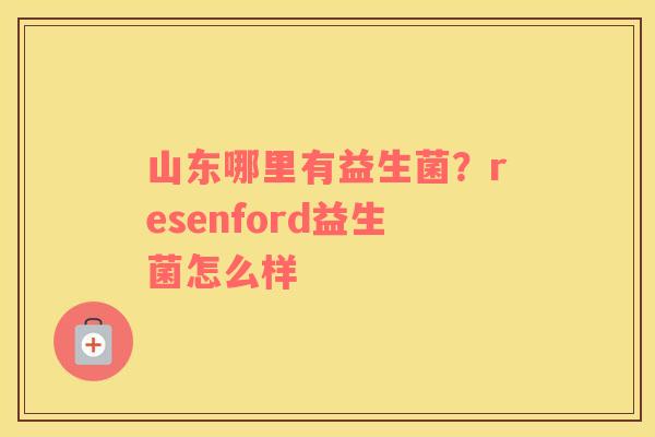 山东哪里有益生菌？resenford益生菌怎么样