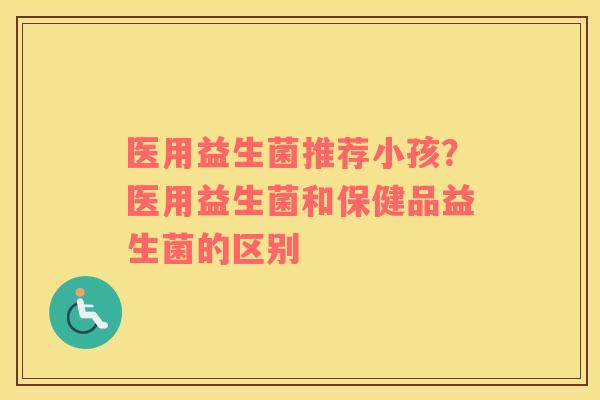 医用益生菌推荐小孩？医用益生菌和保健品益生菌的区别