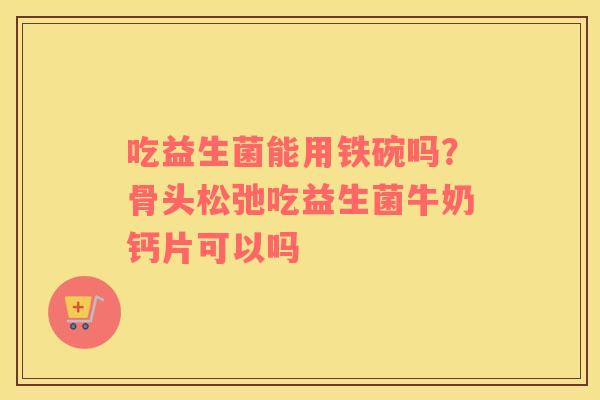 吃益生菌能用铁碗吗？骨头松弛吃益生菌牛奶钙片可以吗