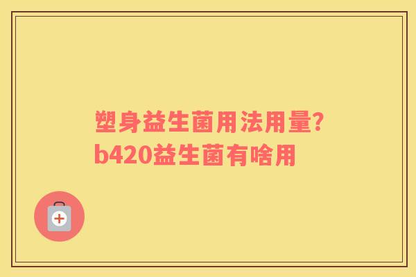 塑身益生菌用法用量？b420益生菌有啥用