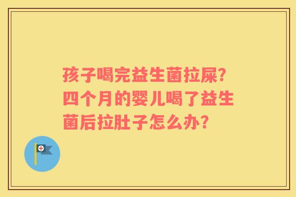孩子喝完益生菌拉屎？四个月的婴儿喝了益生菌后拉肚子怎么办？