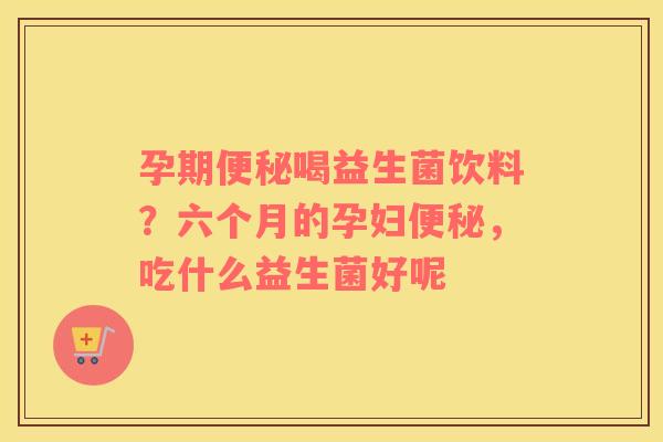 孕期便秘喝益生菌饮料？六个月的孕妇便秘，吃什么益生菌好呢