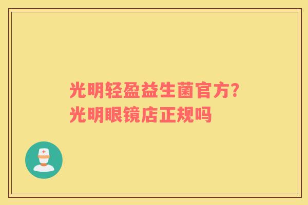 光明轻盈益生菌官方？光明眼镜店正规吗
