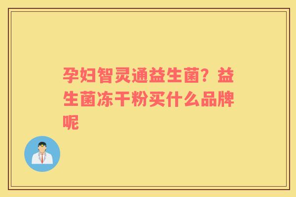 孕妇智灵通益生菌？益生菌冻干粉买什么品牌呢