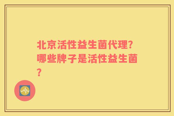 北京活性益生菌代理？哪些牌子是活性益生菌？
